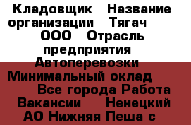 Кладовщик › Название организации ­ Тягач 2001, ООО › Отрасль предприятия ­ Автоперевозки › Минимальный оклад ­ 25 000 - Все города Работа » Вакансии   . Ненецкий АО,Нижняя Пеша с.